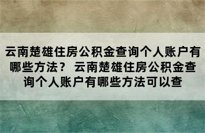 云南楚雄住房公积金查询个人账户有哪些方法？ 云南楚雄住房公积金查询个人账户有哪些方法可以查